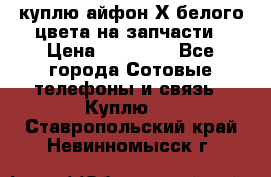 куплю айфон Х белого цвета на запчасти › Цена ­ 10 000 - Все города Сотовые телефоны и связь » Куплю   . Ставропольский край,Невинномысск г.